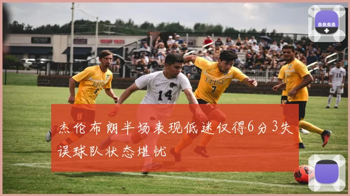杰伦布朗半场表现低迷仅得6分3失误球队状态堪忧