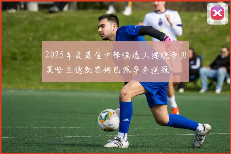 2025年度最佳中锋候选人揭晓登贝莱哈兰德凯恩姆巴佩争夺桂冠