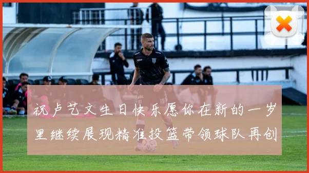 祝卢艺文生日快乐愿你在新的一岁里继续展现精准投篮带领球队再创辉煌成就