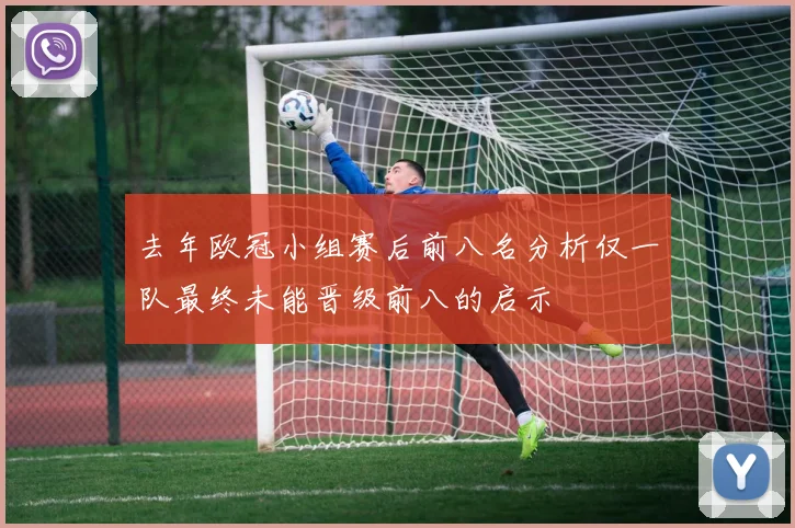 去年欧冠小组赛后前八名分析仅一队最终未能晋级前八的启示