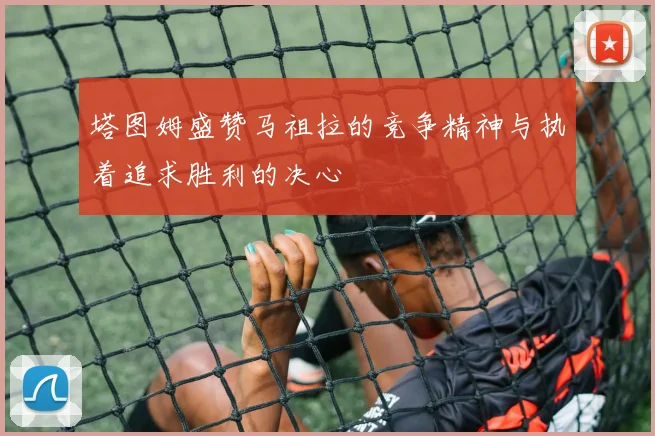 塔图姆盛赞马祖拉的竞争精神与执着追求胜利的决心