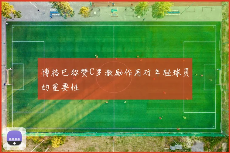 博格巴称赞C罗激励作用对年轻球员的重要性