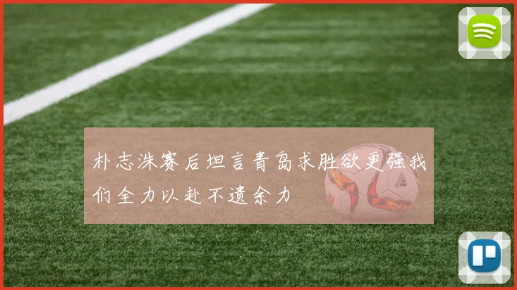 朴志洙赛后坦言青岛求胜欲更强我们全力以赴不遗余力