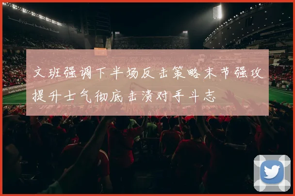 文班强调下半场反击策略末节强攻提升士气彻底击溃对手斗志