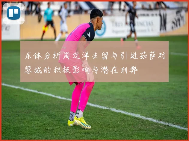 东体分析周定洋去留与引进茹萨对蓉城的积极影响与潜在利弊