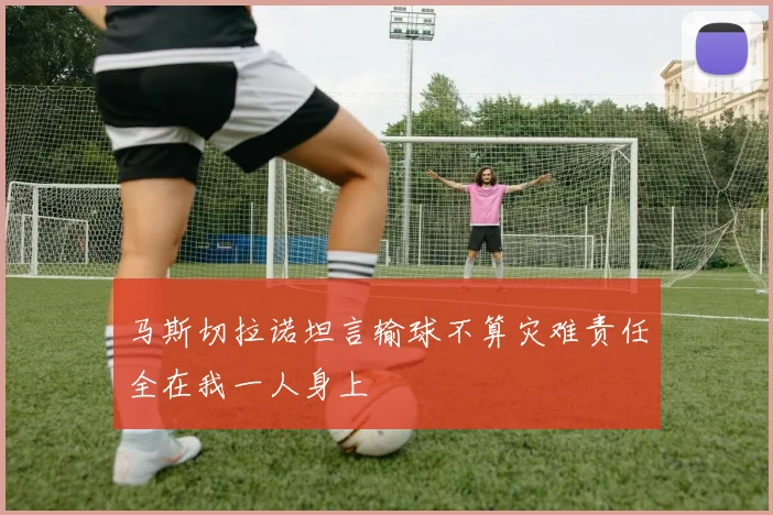 马斯切拉诺坦言输球不算灾难责任全在我一人身上