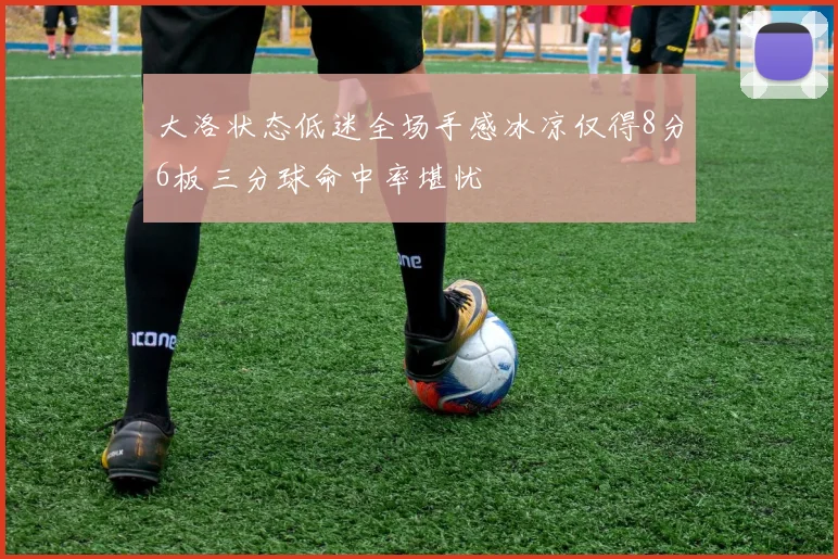 大洛状态低迷全场手感冰凉仅得8分6板三分球命中率堪忧