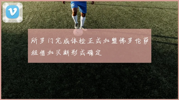 所罗门完成体检正式加盟佛罗伦萨租借加买断形式确定