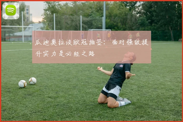 瓜迪奥拉谈欧冠抽签：面对强敌提升实力是必经之路
