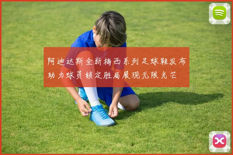 阿迪达斯全新梅西系列足球鞋发布助力球员锁定胜局展现无限光芒