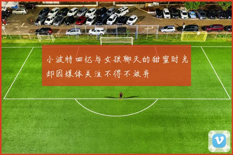 小波特回忆与女孩聊天的甜蜜时光却因媒体关注不得不放弃