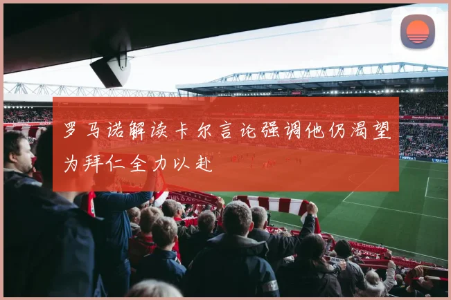 罗马诺解读卡尔言论强调他仍渴望为拜仁全力以赴