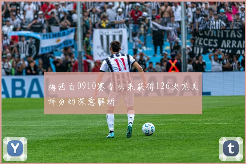 梅西自0910赛季以来获得126次完美评分的深意解析