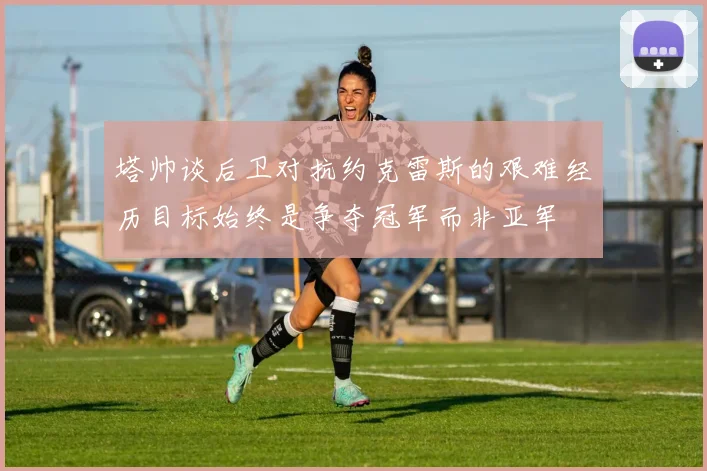 塔帅谈后卫对抗约克雷斯的艰难经历目标始终是争夺冠军而非亚军
