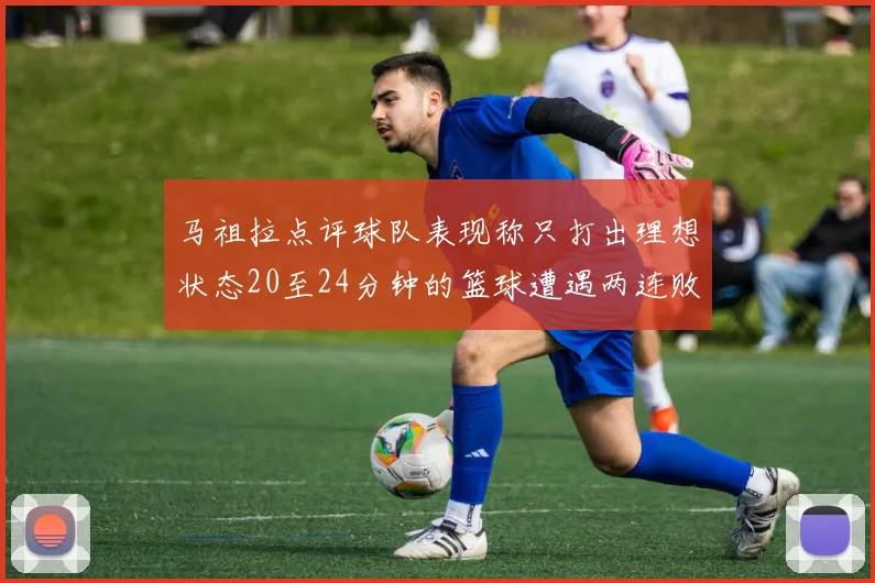 马祖拉点评球队表现称只打出理想状态20至24分钟的篮球遭遇两连败