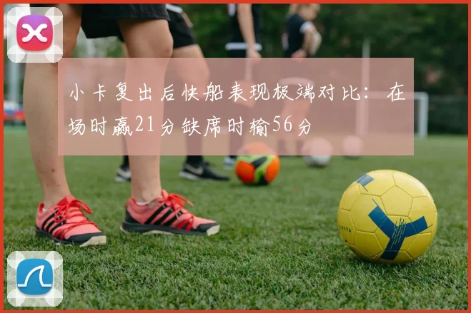 小卡复出后快船表现极端对比：在场时赢21分缺席时输56分