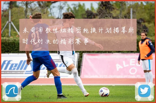 米奇率教练组精密轮换计划揭幕新时代对决的精彩赛事