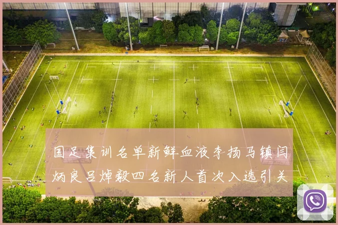 国足集训名单新鲜血液李扬马镇闫炳良吕焯毅四名新人首次入选引关注