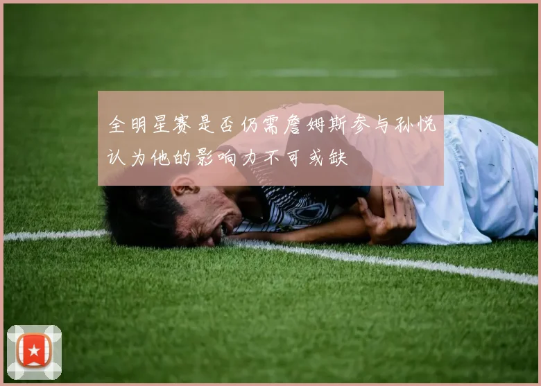 全明星赛是否仍需詹姆斯参与孙悦认为他的影响力不可或缺