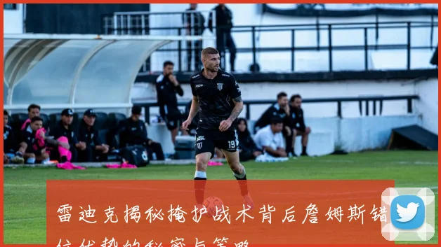 雷迪克揭秘掩护战术背后詹姆斯错位优势的秘密与策略