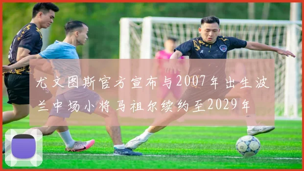 尤文图斯官方宣布与2007年出生波兰中场小将马祖尔续约至2029年