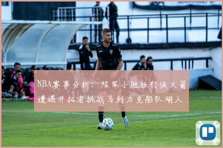 NBA赛事分析：绿军小胜独行侠火箭遭遇开拓者挑战马刺力克船队湖人击败步行者