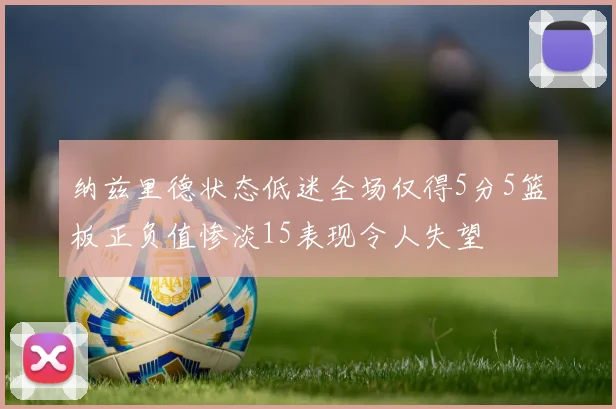 纳兹里德状态低迷全场仅得5分5篮板正负值惨淡15表现令人失望