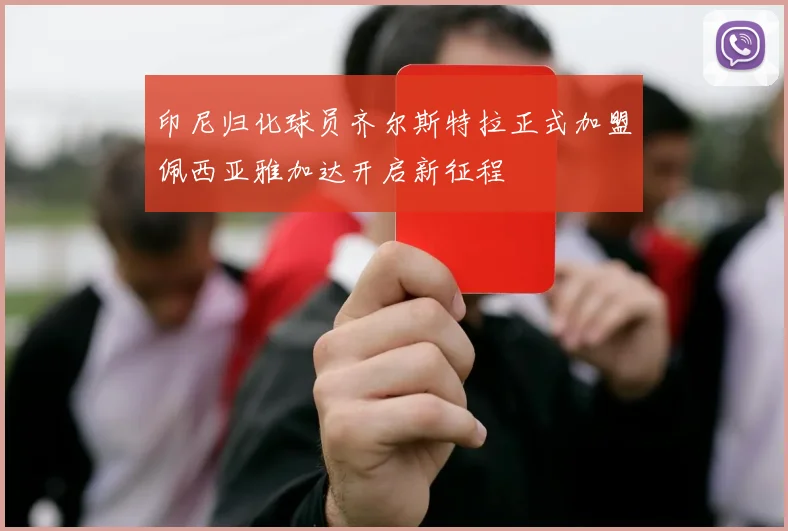 印尼归化球员齐尔斯特拉正式加盟佩西亚雅加达开启新征程