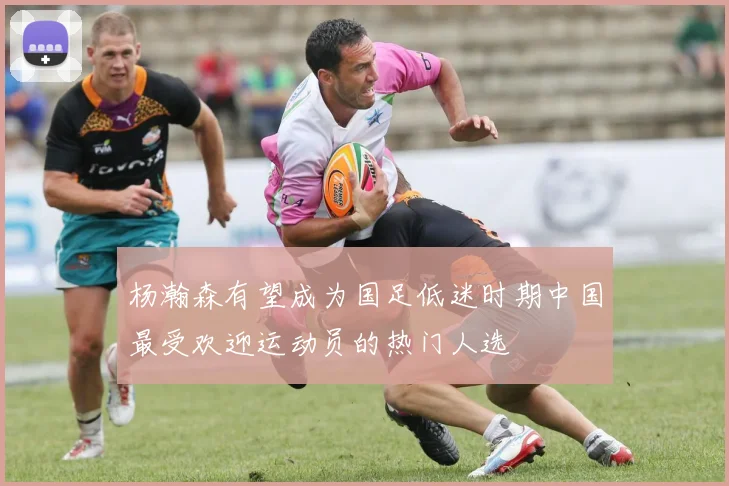 杨瀚森有望成为国足低迷时期中国最受欢迎运动员的热门人选