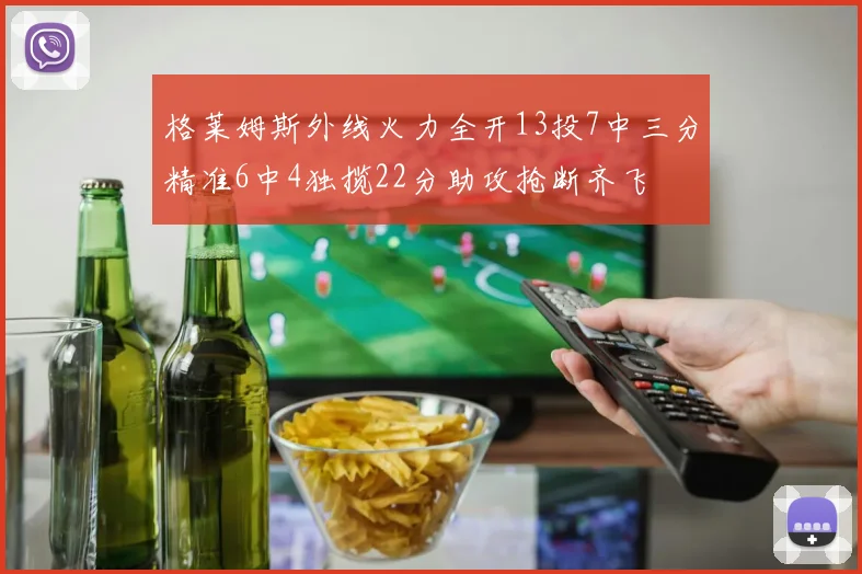 格莱姆斯外线火力全开13投7中三分精准6中4独揽22分助攻抢断齐飞