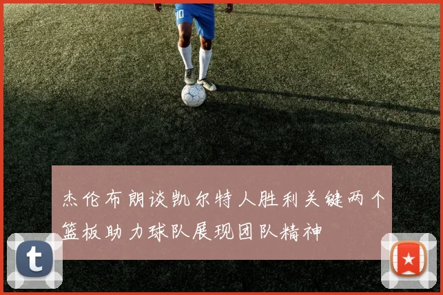 杰伦布朗谈凯尔特人胜利关键两个篮板助力球队展现团队精神