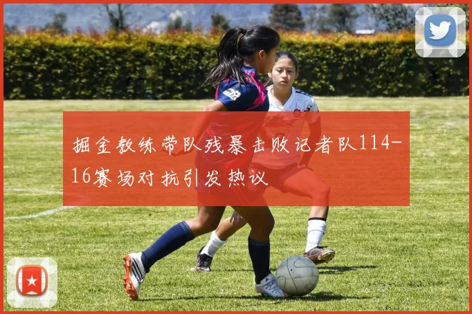 掘金教练带队残暴击败记者队114-16赛场对抗引发热议