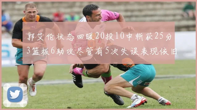 郭艾伦状态回暖20投10中斩获25分3篮板6助攻尽管有5次失误表现依旧可圈可点