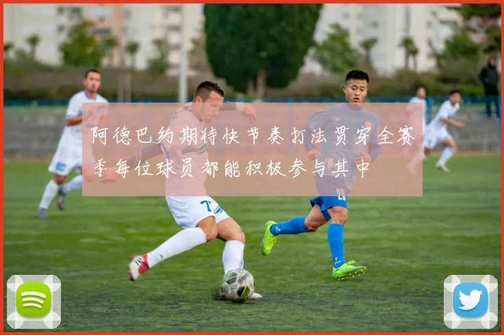 阿德巴约期待快节奏打法贯穿全赛季每位球员都能积极参与其中