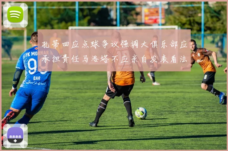 孔蒂回应点球争议强调大俱乐部应承担责任马洛塔不应亲自发表看法