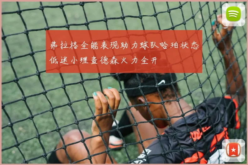 弗拉格全能表现助力球队哈珀状态低迷小理查德森火力全开