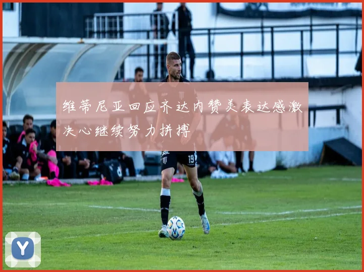 维蒂尼亚回应齐达内赞美表达感激决心继续努力拼搏