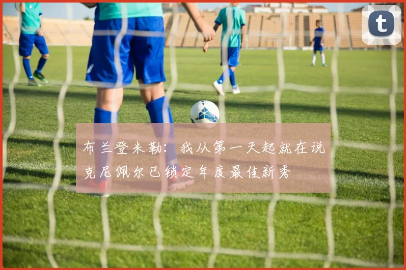 布兰登米勒：我从第一天起就在说克尼佩尔已锁定年度最佳新秀