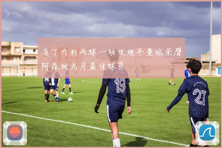马丁内利两球一助攻绝平曼城荣膺阿森纳九月最佳球员