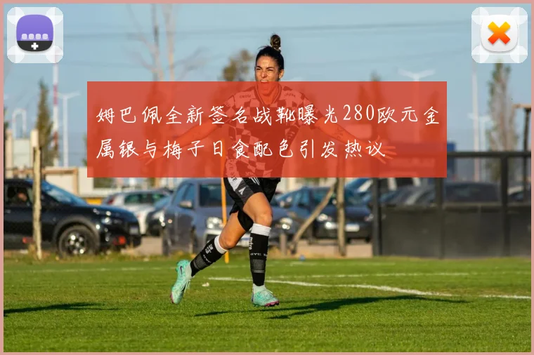 姆巴佩全新签名战靴曝光280欧元金属银与梅子日食配色引发热议