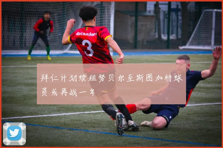 拜仁计划续租努贝尔至斯图加特球员或再战一年