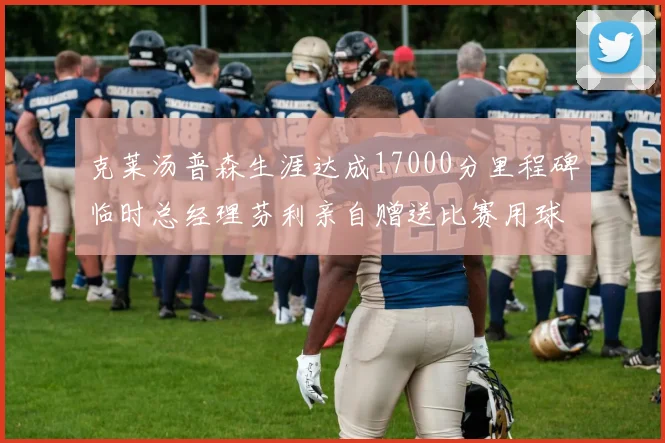 克莱汤普森生涯达成17000分里程碑临时总经理芬利亲自赠送比赛用球