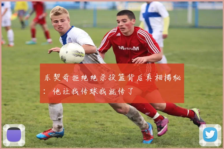 东契奇拒绝绝杀投篮背后真相揭秘：他让我传球我就传了