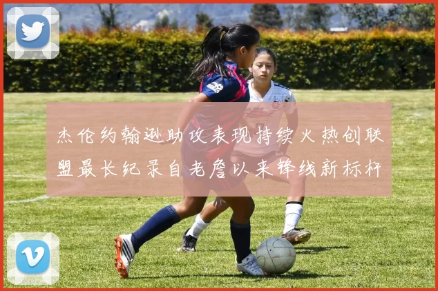 杰伦约翰逊助攻表现持续火热创联盟最长纪录自老詹以来锋线新标杆