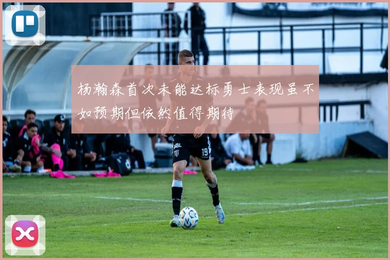 杨瀚森首次未能达标勇士表现虽不如预期但依然值得期待