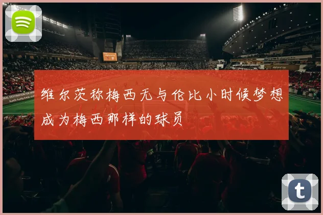 维尔茨称梅西无与伦比小时候梦想成为梅西那样的球员