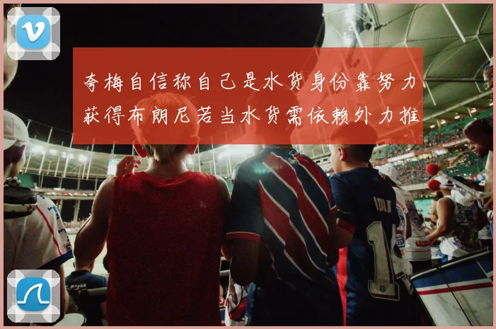 夸梅自信称自己是水货身份靠努力获得布朗尼若当水货需依赖外力推动