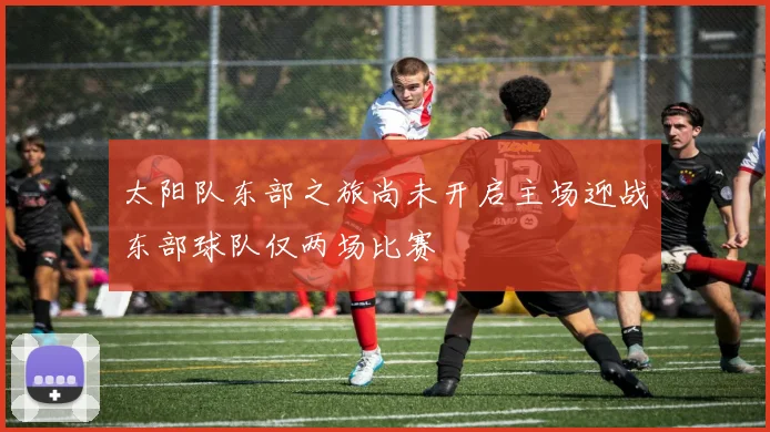 太阳队东部之旅尚未开启主场迎战东部球队仅两场比赛