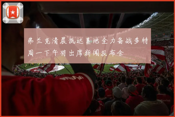 弗兰克清晨抵达基地全力备战多特周一下午将出席新闻发布会
