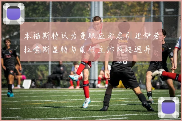 本福斯特认为曼联应考虑引进伊劳拉索斯盖特与前任主帅风格迥异